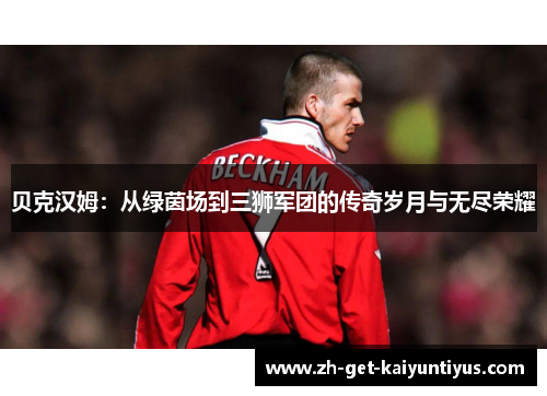 贝克汉姆：从绿茵场到三狮军团的传奇岁月与无尽荣耀
