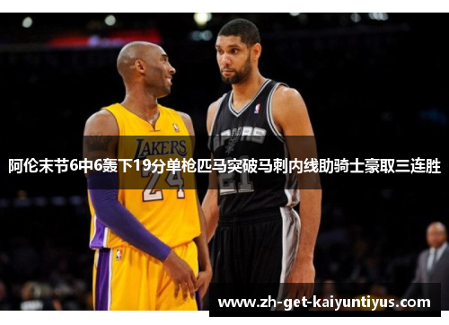 阿伦末节6中6轰下19分单枪匹马突破马刺内线助骑士豪取三连胜