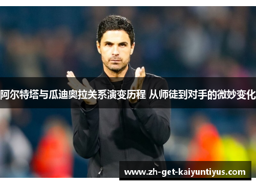 阿尔特塔与瓜迪奥拉关系演变历程 从师徒到对手的微妙变化