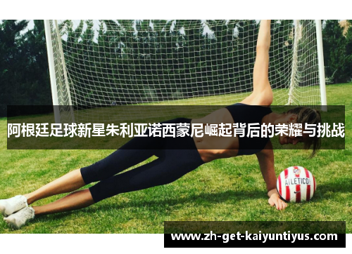 阿根廷足球新星朱利亚诺西蒙尼崛起背后的荣耀与挑战