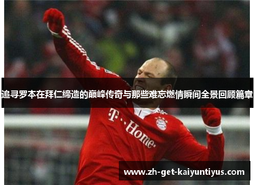 追寻罗本在拜仁缔造的巅峰传奇与那些难忘燃情瞬间全景回顾篇章