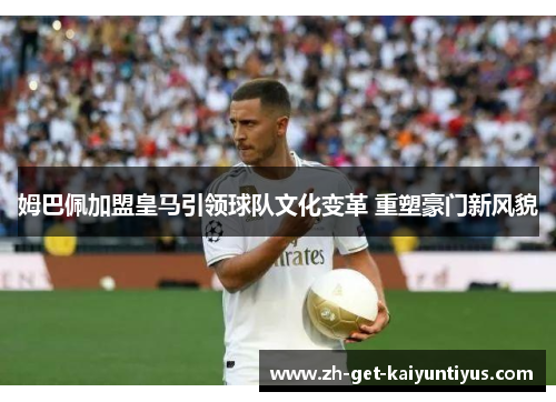 姆巴佩加盟皇马引领球队文化变革 重塑豪门新风貌