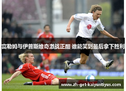 富勒姆与伊普斯维奇激战正酣 谁能笑到最后拿下胜利