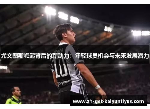 尤文图斯崛起背后的新动力：年轻球员机会与未来发展潜力