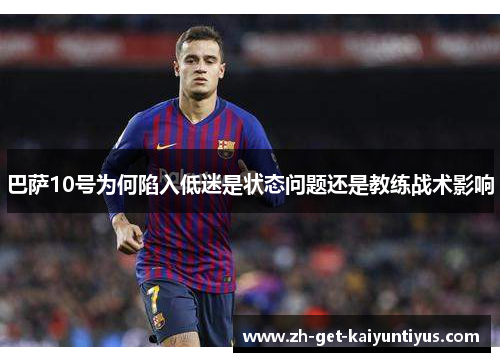 巴萨10号为何陷入低迷是状态问题还是教练战术影响