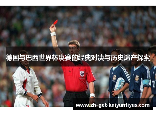 德国与巴西世界杯决赛的经典对决与历史遗产探索