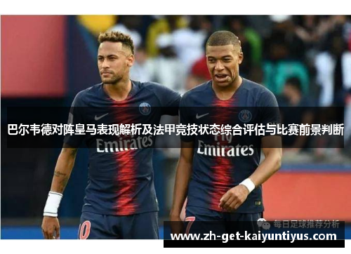 巴尔韦德对阵皇马表现解析及法甲竞技状态综合评估与比赛前景判断