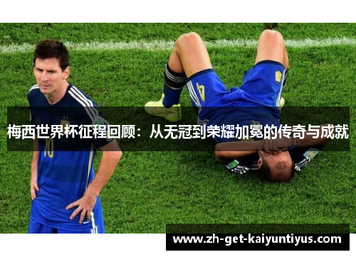 梅西世界杯征程回顾：从无冠到荣耀加冕的传奇与成就