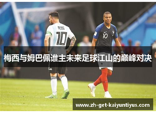 梅西与姆巴佩谁主未来足球江山的巅峰对决