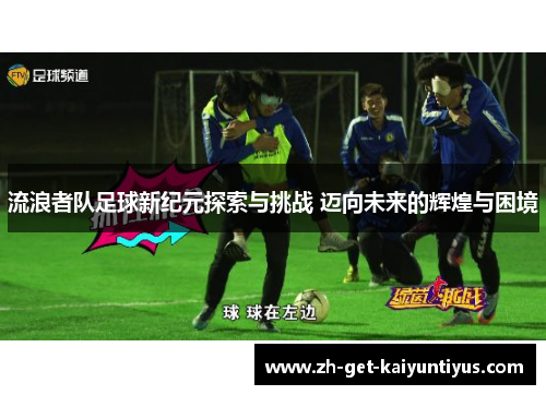 流浪者队足球新纪元探索与挑战 迈向未来的辉煌与困境