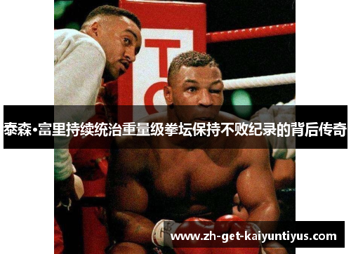 泰森·富里持续统治重量级拳坛保持不败纪录的背后传奇