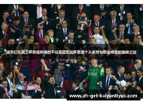 球员们在国王杯赛场拼搏的不仅是冠军奖杯更是个人荣誉与职业成就的巅峰之战
