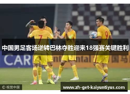 中国男足客场逆转巴林夺胜迎来18强赛关键胜利