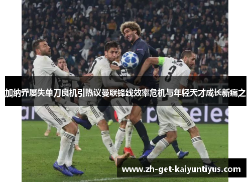 加纳乔屡失单刀良机引热议曼联锋线效率危机与年轻天才成长新痛之