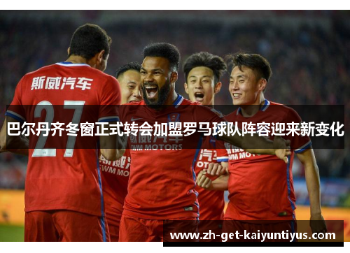 巴尔丹齐冬窗正式转会加盟罗马球队阵容迎来新变化