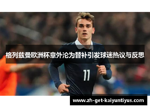 格列兹曼欧洲杯意外沦为替补引发球迷热议与反思