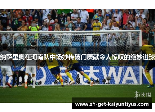 纳萨里奥在河南队中场妙传破门屡献令人惊叹的绝妙进球