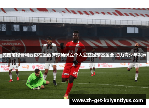 美国前锋普利西奇在圣西罗球场设立个人公益足球基金会 助力青少年发展