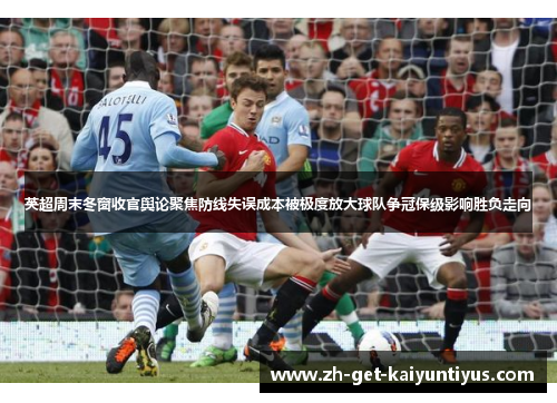 英超周末冬窗收官舆论聚焦防线失误成本被极度放大球队争冠保级影响胜负走向