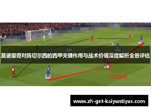莫德里奇对阵切尔西的西甲关键作用与战术价值深度解析全景评估