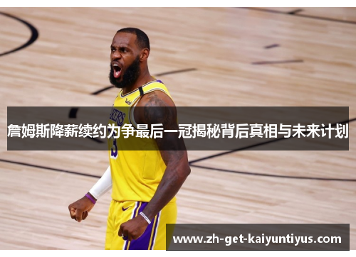 詹姆斯降薪续约为争最后一冠揭秘背后真相与未来计划