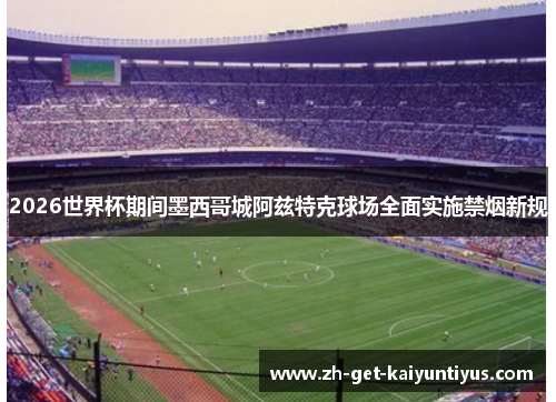 2026世界杯期间墨西哥城阿兹特克球场全面实施禁烟新规